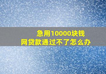 急用10000块钱 网贷款通过不了怎么办